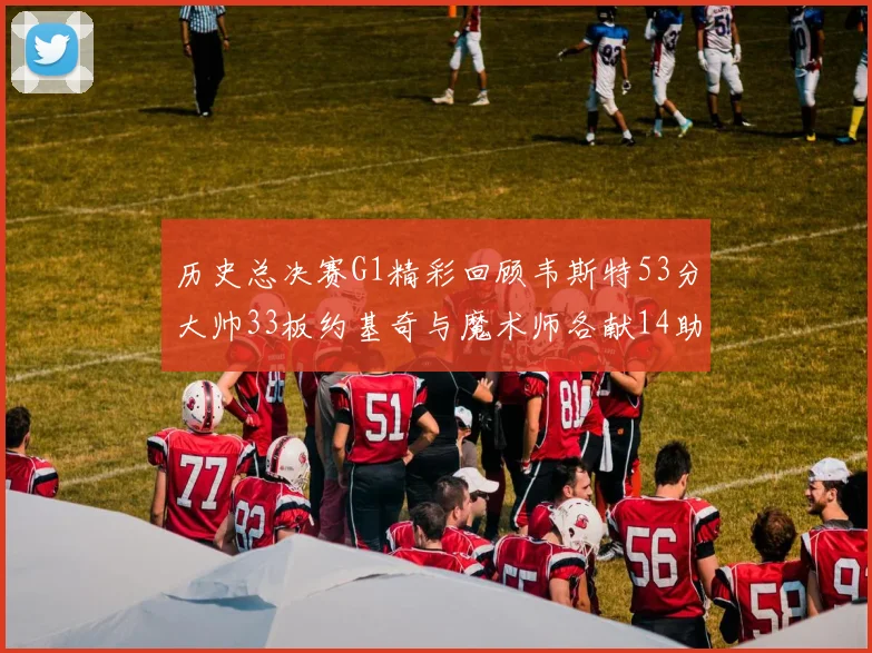 历史总决赛G1精彩回顾韦斯特53分大帅33板约基奇与魔术师各献14助攻