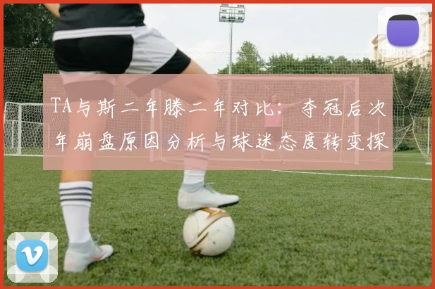TA与斯二年滕二年对比：夺冠后次年崩盘原因分析与球迷态度转变探讨