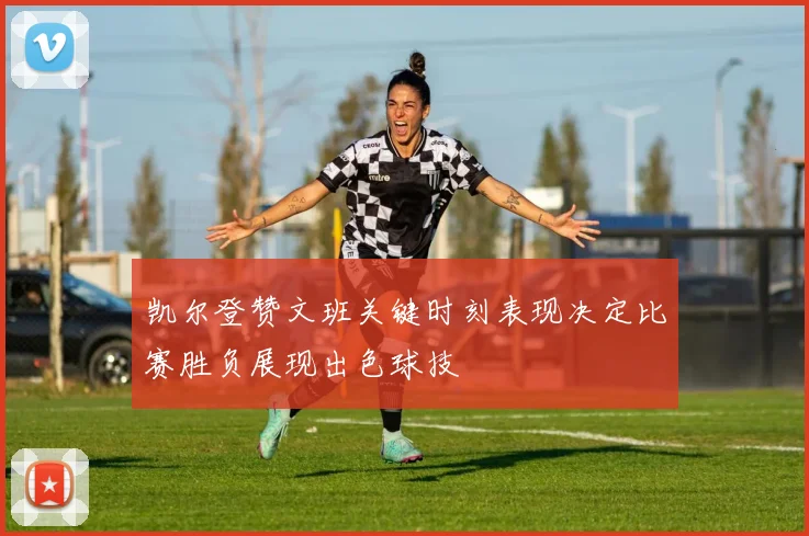 凯尔登赞文班关键时刻表现决定比赛胜负展现出色球技