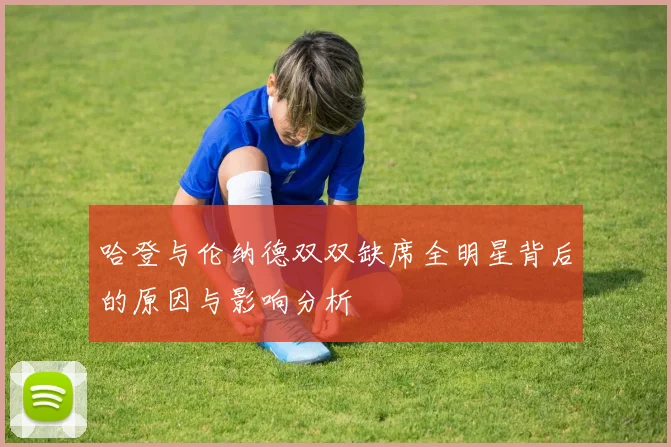 哈登与伦纳德双双缺席全明星背后的原因与影响分析