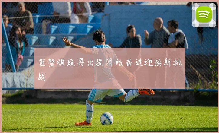 重整旗鼓再出发团结奋进迎接新挑战