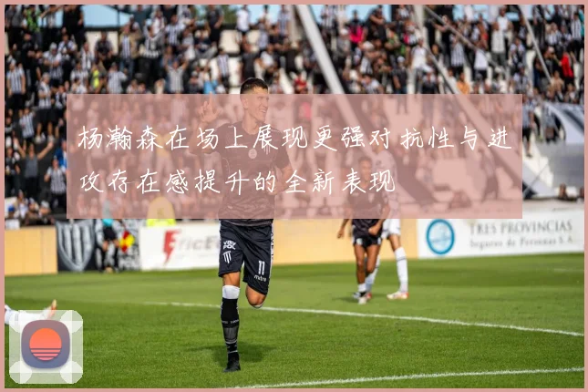 杨瀚森在场上展现更强对抗性与进攻存在感提升的全新表现