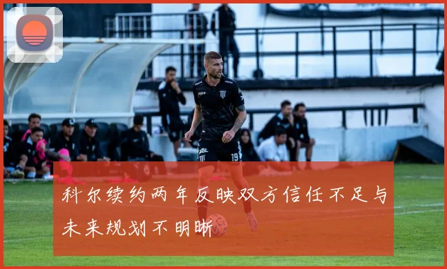 科尔续约两年反映双方信任不足与未来规划不明晰