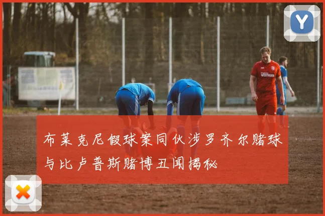 布莱克尼假球案同伙涉罗齐尔赌球与比卢普斯赌博丑闻揭秘