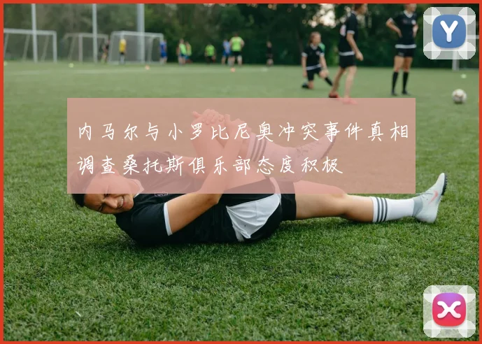 内马尔与小罗比尼奥冲突事件真相调查桑托斯俱乐部态度积极