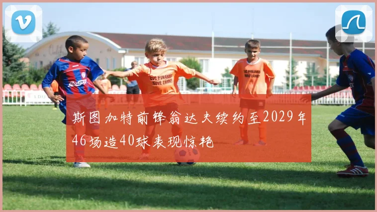 斯图加特前锋翁达夫续约至2029年46场造40球表现惊艳