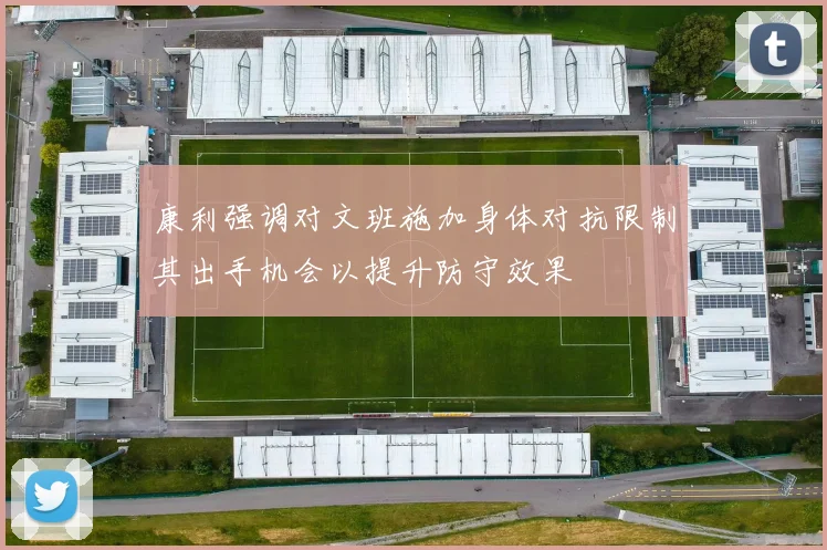 康利强调对文班施加身体对抗限制其出手机会以提升防守效果