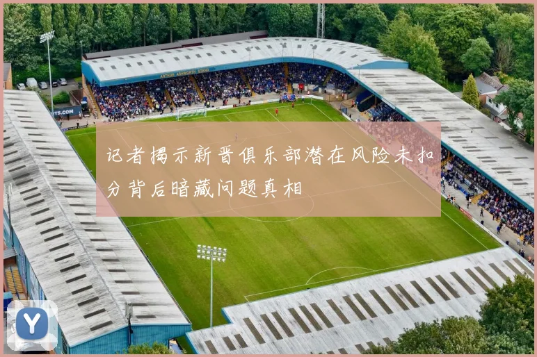 记者揭示新晋俱乐部潜在风险未扣分背后暗藏问题真相