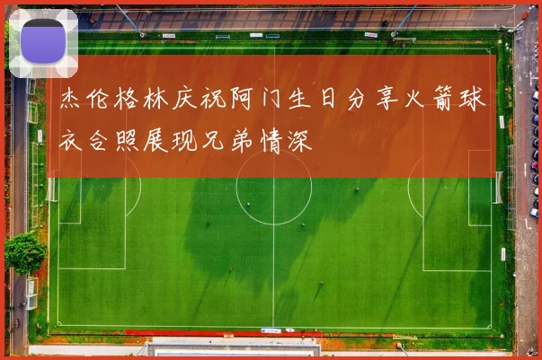 杰伦格林庆祝阿门生日分享火箭球衣合照展现兄弟情深