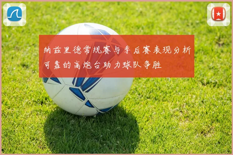 纳兹里德常规赛与季后赛表现分析可靠的高炮台助力球队争胜