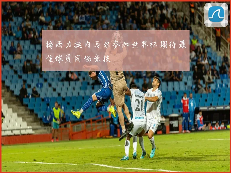 梅西力挺内马尔参加世界杯期待最佳球员同场竞技