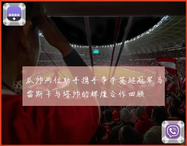 瓜帅两位助手携手争夺英超冠军马雷斯卡与塔帅的辉煌合作回顾
