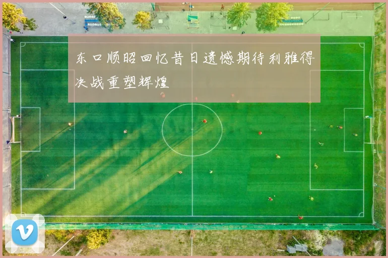 东口顺昭回忆昔日遗憾期待利雅得决战重塑辉煌