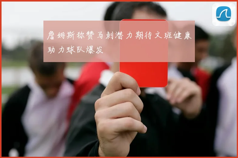 詹姆斯称赞马刺潜力期待文班健康助力球队爆发