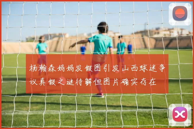 杨瀚森妈妈发假图引发山西球迷争议真假之谜待解但图片确实存在